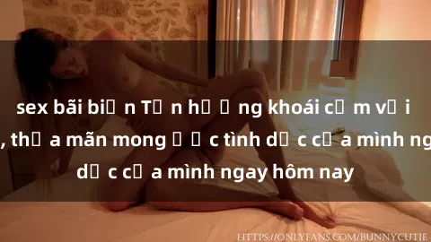 sex bãi biển Tận hưởng khoái cảm với gái xinh sex, thỏa mãn mong ước tình dục của mình ngay hôm nay