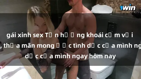 gái xinh sex Tận hưởng khoái cảm với gái xinh sex, thỏa mãn mong ước tình dục của mình ngay hôm nay