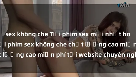 sex không che Tải phim sex mới nhất hot nhất - Xem và tải phim sex không che chất lượng cao miễn phí tại website chuyên nghiệp.