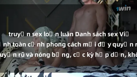 truyện sex loạn luân Danh sách sex Việt Nam không che - Ảnh toàn cảnh phong cách mới đầy quyến rũ và nóng bỏng, cực kỳ hấp dẫn, không thể bỏ qua!