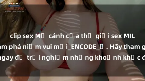 clip sex Mở cánh cửa thế giới sex MILF Việt Nam để khám phá niềm vui mới_ENCODE_. Hãy tham gia ngay để trải nghiệm những khoảnh khắc đầy kích thích và đam mê.