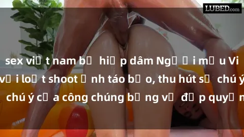 sex việt nam bị hiếp dâm Người mẫu Việt Nam gây sốt với loạt shoot ảnh táo bạo, thu hút sự chú ý của công chúng bằng vẻ đẹp quyến rũ và gợi cảm.