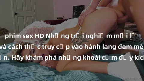 phim sex HD Những trải nghiệm mới lạ với sex tập thể và cách thức truy cập vào hành lang đam mê của bạn. Hãy khám phá những khoái cảm đầy kích thích với tập thể hấp dẫn!