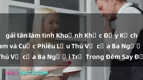 gái tân làm tình Khoảnh Khắc Đầy Kịch Tính: Sex  Việt Nam và Cuộc Phiêu Lưu Thú Vị của Ba Người Trẻ Trong Đêm Say Đắm