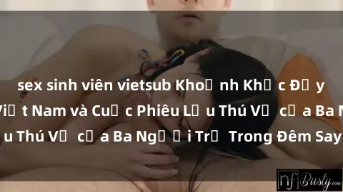sex sinh viên vietsub Khoảnh Khắc Đầy Kịch Tính: Sex  Việt Nam và Cuộc Phiêu Lưu Thú Vị của Ba Người Trẻ Trong Đêm Say Đắm