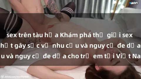 sex trên tàu hỏa Khám phá thế giới sex loli Việt Nam: Sự thật gây sốc về nhu cầu và nguy cơ đe dọa cho trẻ em tại Việt Nam
