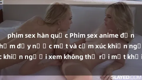 phim sex hàn quốc Phim sex anime đỉnh cao: Những tác phẩm đầy nước mắt và cảm xúc khiến người xem không thể rời mắt khỏi màn hình