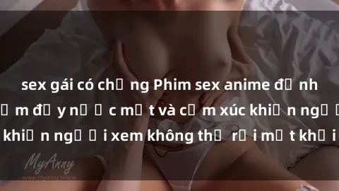 sex gái có chồng Phim sex anime đỉnh cao: Những tác phẩm đầy nước mắt và cảm xúc khiến người xem không thể rời mắt khỏi màn hình