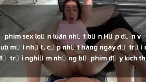 phim sex loạn luân nhật bản Hấp dẫn với sex hentai vietsub mới nhất, cập nhật hàng ngày để trải nghiệm những bộ phim đầy kích thích và hấp dẫn.