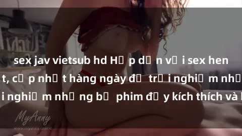 sex jav vietsub hd Hấp dẫn với sex hentai vietsub mới nhất, cập nhật hàng ngày để trải nghiệm những bộ phim đầy kích thích và hấp dẫn.
