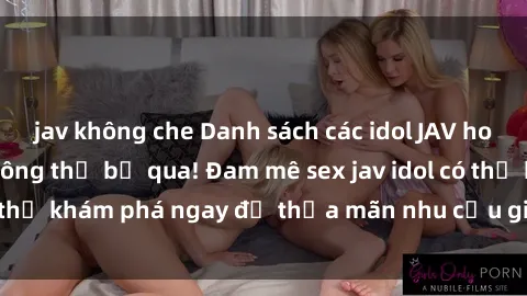 jav không che Danh sách các idol JAV hot nhất hiện nay không thể bỏ qua! Đam mê sex jav idol có thể khám phá ngay để thỏa mãn nhu cầu giải trí của mình!