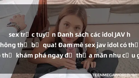 sex trực tuyến Danh sách các idol JAV hot nhất hiện nay không thể bỏ qua! Đam mê sex jav idol có thể khám phá ngay để thỏa mãn nhu cầu giải trí của mình!
