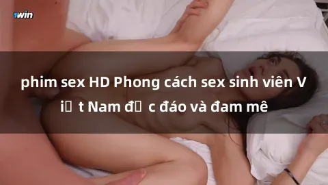 phim sex HD Phong cách sex sinh viên Việt Nam độc đáo và đam mê